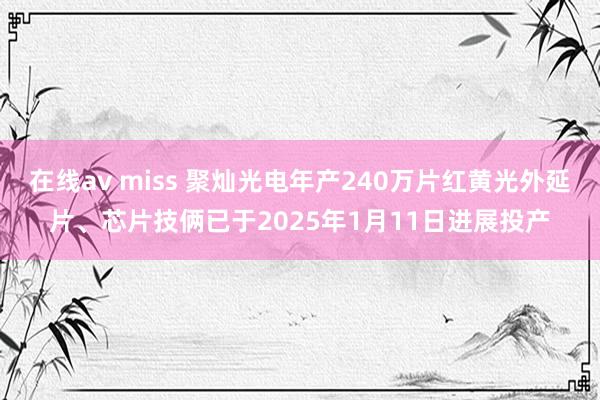 在线av miss 聚灿光电年产240万片红黄光外延片、芯片技俩已于2025年1月11日进展投产