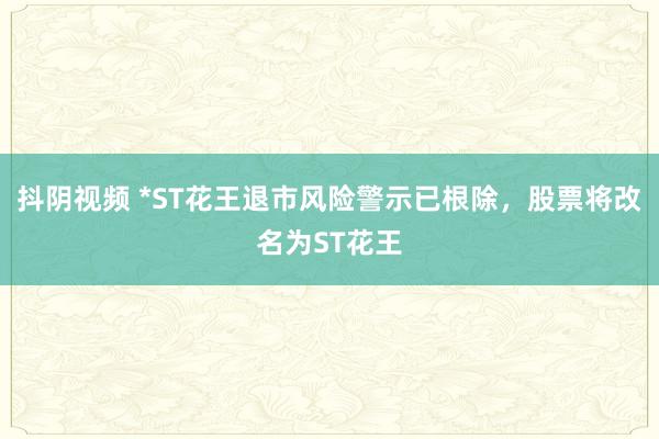 抖阴视频 *ST花王退市风险警示已根除，股票将改名为ST花王