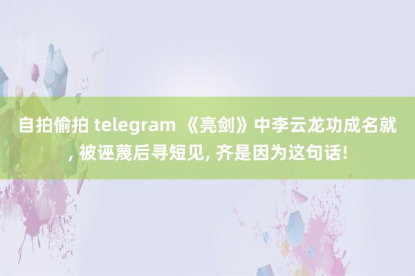 自拍偷拍 telegram 《亮剑》中李云龙功成名就， 被诬蔑后寻短见， 齐是因为这句话!