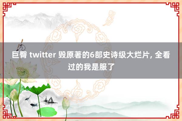 巨臀 twitter 毁原著的6部史诗级大烂片， 全看过的我是服了