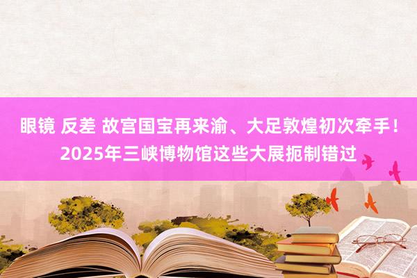 眼镜 反差 故宫国宝再来渝、大足敦煌初次牵手！2025年三峡博物馆这些大展扼制错过