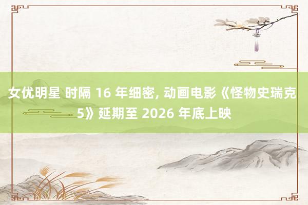 女优明星 时隔 16 年细密， 动画电影《怪物史瑞克 5》延期至 2026 年底上映