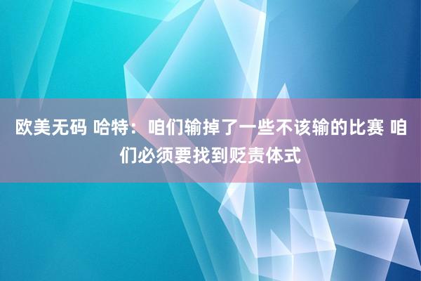 欧美无码 哈特：咱们输掉了一些不该输的比赛 咱们必须要找到贬责体式