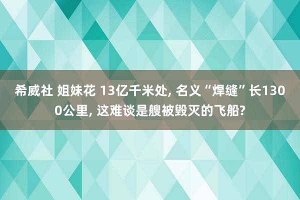 希威社 姐妹花 13亿千米处， 名义“焊缝”长1300公里， 这难谈是艘被毁灭的飞船?