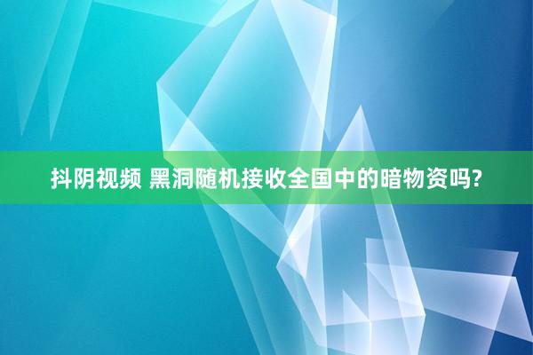 抖阴视频 黑洞随机接收全国中的暗物资吗?