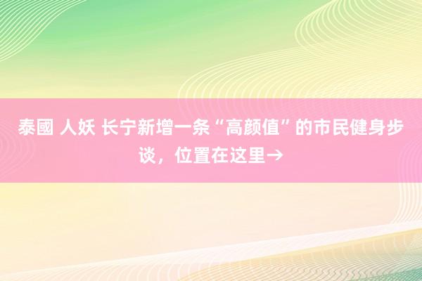 泰國 人妖 长宁新增一条“高颜值”的市民健身步谈，位置在这里→