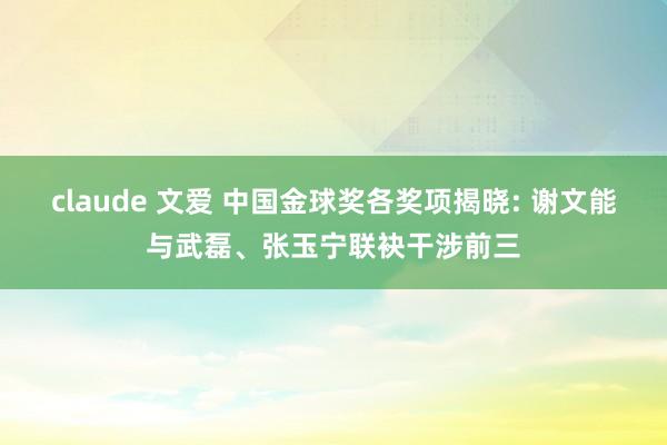 claude 文爱 中国金球奖各奖项揭晓: 谢文能与武磊、张玉宁联袂干涉前三