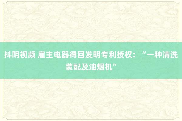 抖阴视频 雇主电器得回发明专利授权：“一种清洗装配及油烟机”