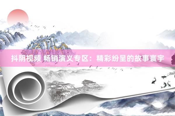 抖阴视频 畅销演义专区：精彩纷呈的故事寰宇