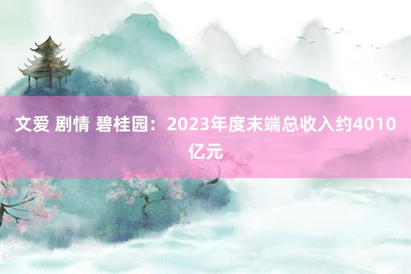 文爱 剧情 碧桂园：2023年度末端总收入约4010亿元