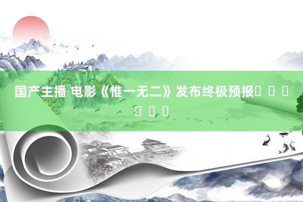 国产主播 电影《惟一无二》发布终极预报‍‍‍‍‍‍