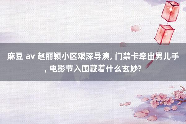 麻豆 av 赵丽颖小区艰深导演, 门禁卡牵出男儿手, 电影节入围藏着什么玄妙?