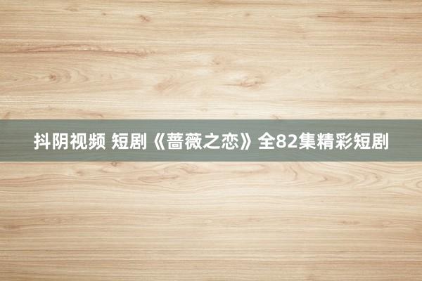 抖阴视频 短剧《蔷薇之恋》全82集精彩短剧