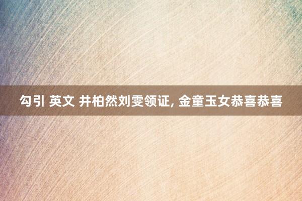 勾引 英文 井柏然刘雯领证, 金童玉女恭喜恭喜