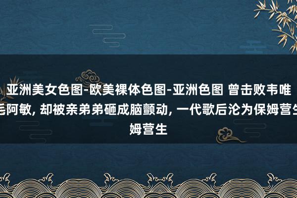 亚洲美女色图-欧美裸体色图-亚洲色图 曾击败韦唯毛阿敏, 却被亲弟弟砸成脑颤动, 一代歌后沦为保姆营生