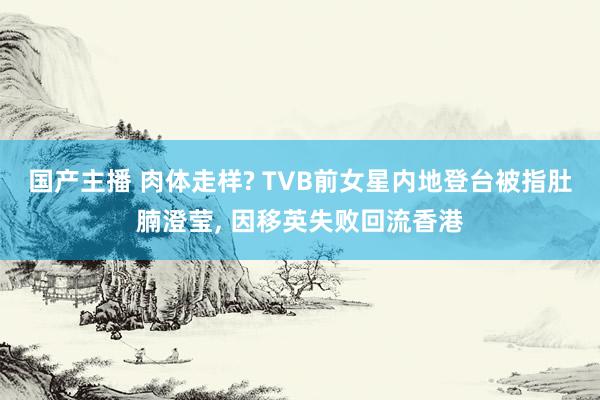 国产主播 肉体走样? TVB前女星内地登台被指肚腩澄莹, 因移英失败回流香港